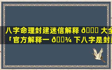 八字命理封建迷信解释 🐛 大全「官方解释一 🌾 下八字是封建迷信吗为什么」